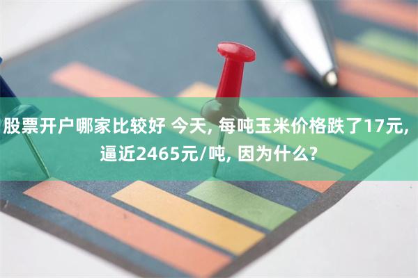 股票开户哪家比较好 今天, 每吨玉米价格跌了17元, 逼近2465元/吨, 因为什么?