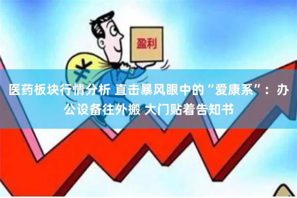 医药板块行情分析 直击暴风眼中的“爱康系”：办公设备往外搬 大门贴着告知书