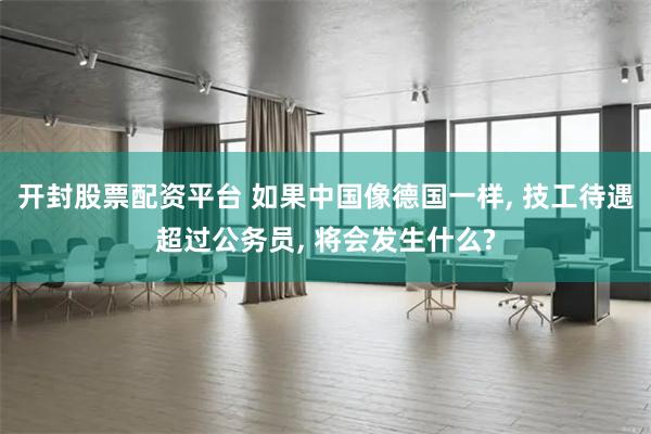 开封股票配资平台 如果中国像德国一样, 技工待遇超过公务员, 将会发生什么?