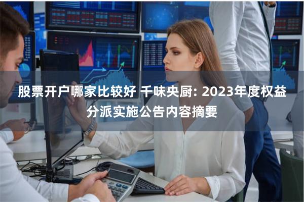 股票开户哪家比较好 千味央厨: 2023年度权益分派实施公告内容摘要