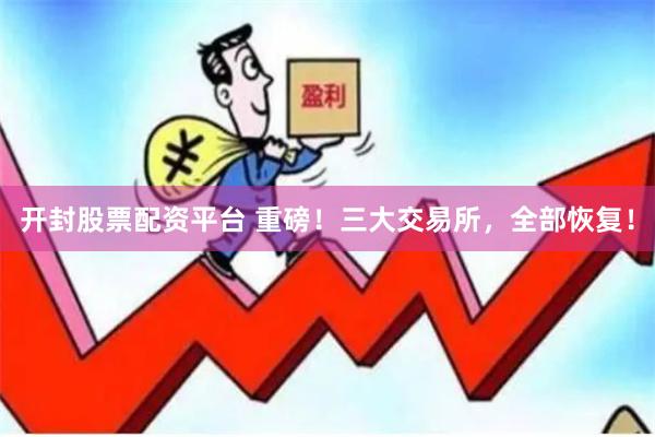 开封股票配资平台 重磅！三大交易所，全部恢复！