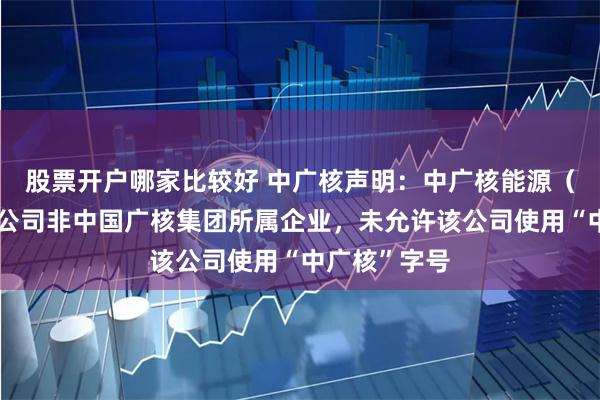 股票开户哪家比较好 中广核声明：中广核能源（海南）有限公司非中国广核集团所属企业，未允许该公司使用“中广核”字号