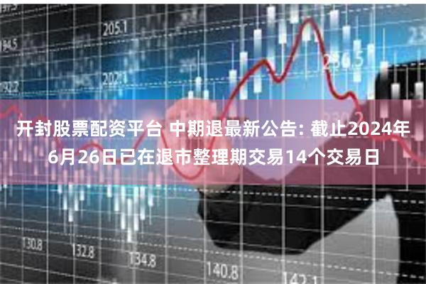 开封股票配资平台 中期退最新公告: 截止2024年6月26日已在退市整理期交易14个交易日