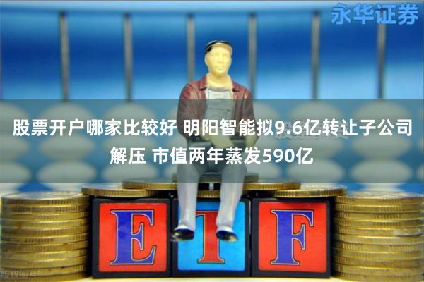股票开户哪家比较好 明阳智能拟9.6亿转让子公司解压 市值两年蒸发590亿