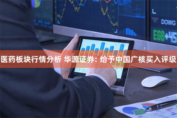医药板块行情分析 华源证券: 给予中国广核买入评级