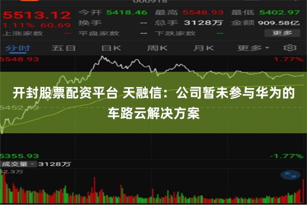 开封股票配资平台 天融信：公司暂未参与华为的车路云解决方案