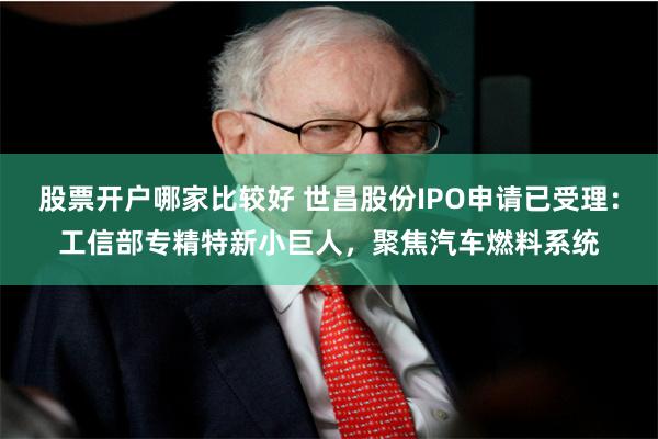 股票开户哪家比较好 世昌股份IPO申请已受理：工信部专精特新小巨人，聚焦汽车燃料系统