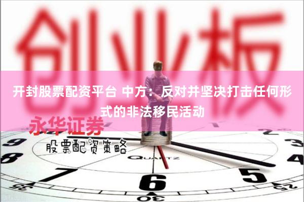 开封股票配资平台 中方：反对并坚决打击任何形式的非法移民活动