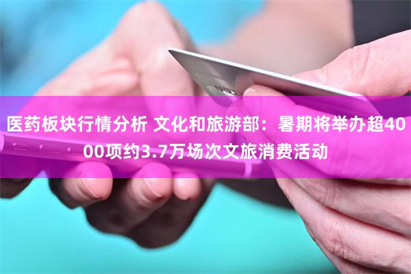 医药板块行情分析 文化和旅游部：暑期将举办超4000项约3.7万场次文旅消费活动