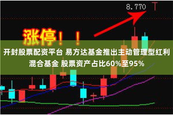 开封股票配资平台 易方达基金推出主动管理型红利混合基金 股票资产占比60%至95%