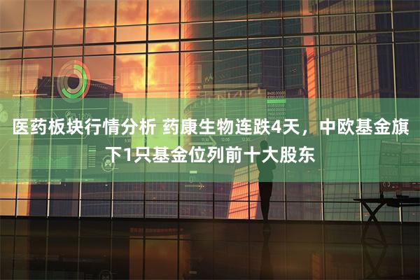 医药板块行情分析 药康生物连跌4天，中欧基金旗下1只基金位列前十大股东