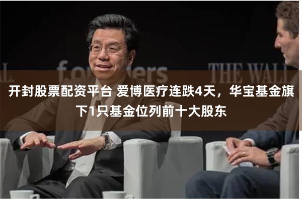开封股票配资平台 爱博医疗连跌4天，华宝基金旗下1只基金位列前十大股东