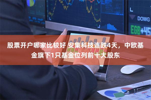 股票开户哪家比较好 安集科技连跌4天，中欧基金旗下1只基金位列前十大股东