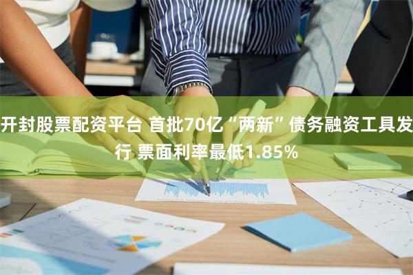 开封股票配资平台 首批70亿“两新”债务融资工具发行 票面利率最低1.85%