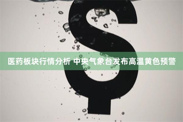 医药板块行情分析 中央气象台发布高温黄色预警