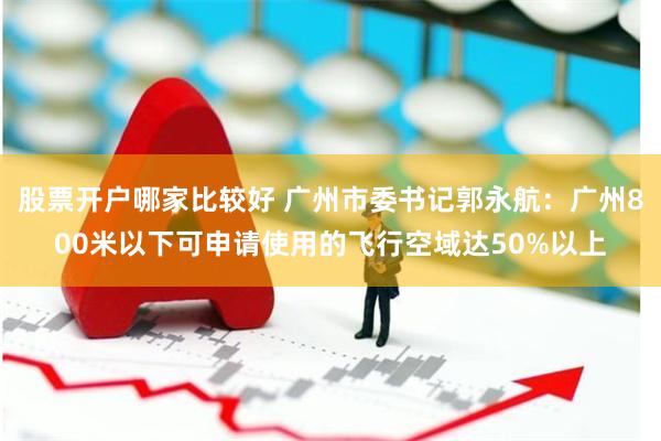 股票开户哪家比较好 广州市委书记郭永航：广州800米以下可申请使用的飞行空域达50%以上