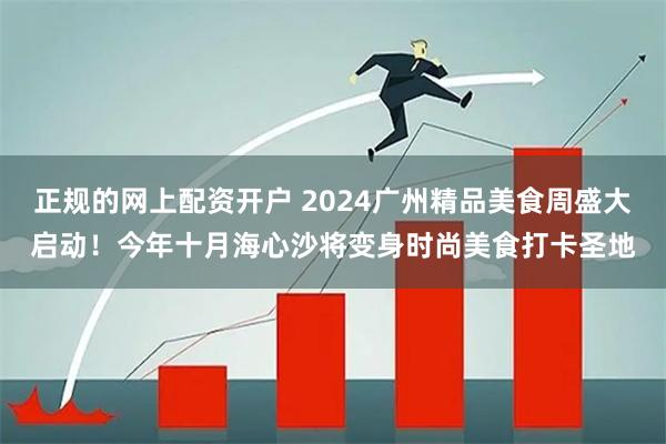 正规的网上配资开户 2024广州精品美食周盛大启动！今年十月海心沙将变身时尚美食打卡圣地