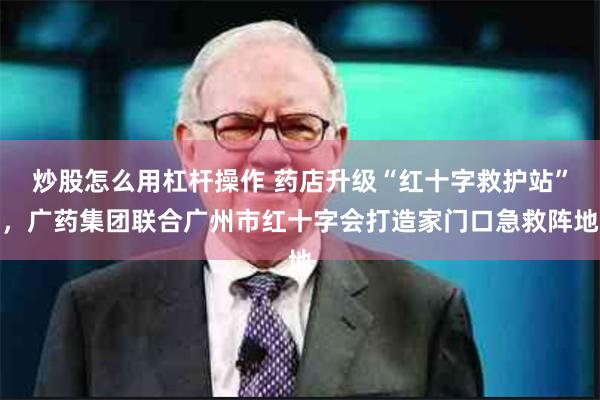 炒股怎么用杠杆操作 药店升级“红十字救护站”，广药集团联合广州市红十字会打造家门口急救阵地