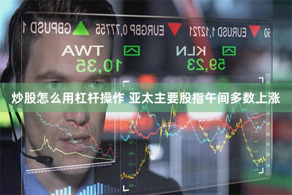 炒股怎么用杠杆操作 亚太主要股指午间多数上涨