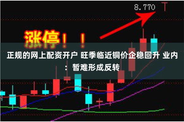 正规的网上配资开户 旺季临近铜价企稳回升 业内：暂难形成反转