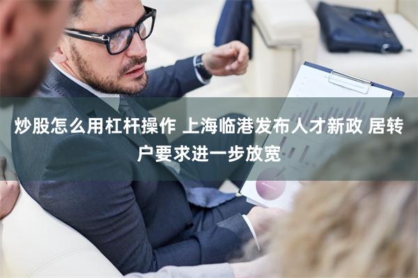 炒股怎么用杠杆操作 上海临港发布人才新政 居转户要求进一步放宽