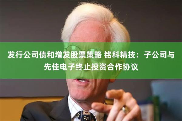 发行公司债和增发股票策略 铭科精技：子公司与先佳电子终止投资合作协议