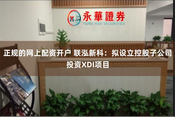 正规的网上配资开户 联泓新科：拟设立控股子公司投资XDI项目