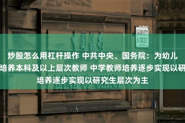 炒股怎么用杠杆操作 中共中央、国务院：为幼儿园、小学重点培养本科及以上层次教师 中学教师培养逐步实现以研究生层次为主