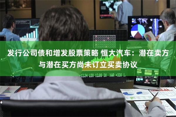 发行公司债和增发股票策略 恒大汽车：潜在卖方与潜在买方尚未订立买卖协议