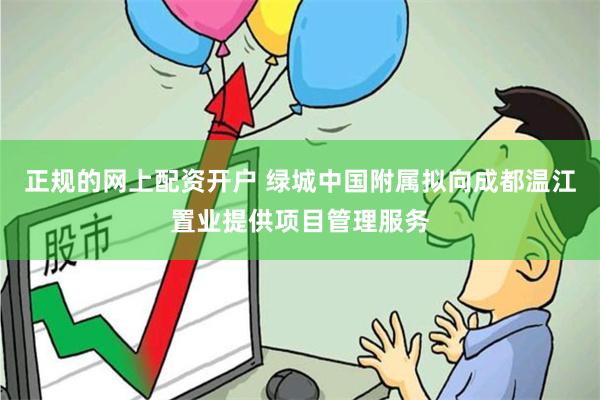 正规的网上配资开户 绿城中国附属拟向成都温江置业提供项目管理服务