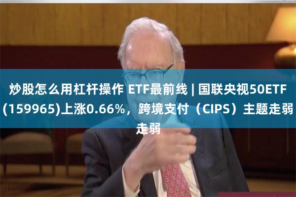 炒股怎么用杠杆操作 ETF最前线 | 国联央视50ETF(159965)上涨0.66%，跨境支付（CIPS）主题走弱