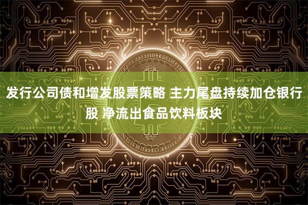 发行公司债和增发股票策略 主力尾盘持续加仓银行股 净流出食品饮料板块