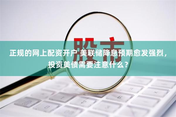 正规的网上配资开户 美联储降息预期愈发强烈，投资美债需要注意什么？