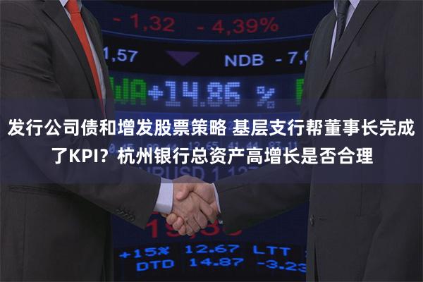 发行公司债和增发股票策略 基层支行帮董事长完成了KPI？杭州银行总资产高增长是否合理