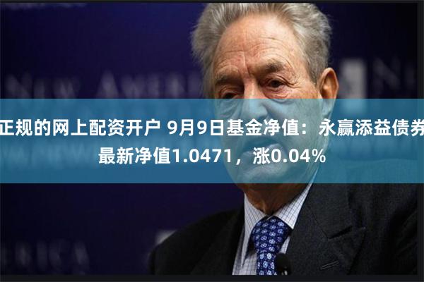 正规的网上配资开户 9月9日基金净值：永赢添益债券最新净值1.0471，涨0.04%
