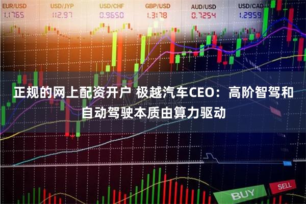 正规的网上配资开户 极越汽车CEO：高阶智驾和自动驾驶本质由算力驱动