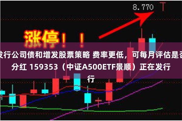 发行公司债和增发股票策略 费率更低，可每月评估是否分红 159353（中证A500ETF景顺）正在发行