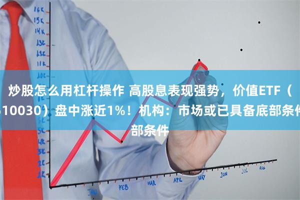 炒股怎么用杠杆操作 高股息表现强势，价值ETF（510030）盘中涨近1%！机构：市场或已具备底部条件