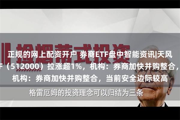 正规的网上配资开户 券商ETF盘中智能资讯|天风证券涨停，券商ETF（512000）拉涨超1%，机构：券商加快并购整合，当前安全边际较高
