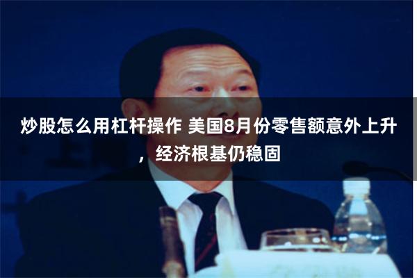 炒股怎么用杠杆操作 美国8月份零售额意外上升，经济根基仍稳固