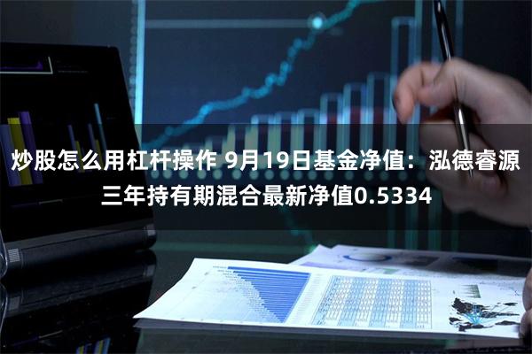 炒股怎么用杠杆操作 9月19日基金净值：泓德睿源三年持有期混合最新净值0.5334