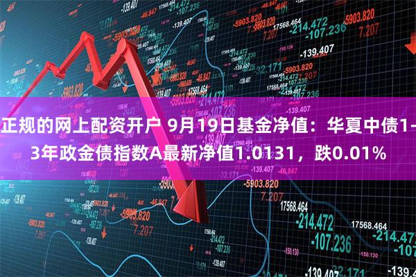 正规的网上配资开户 9月19日基金净值：华夏中债1-3年政金债指数A最新净值1.0131，跌0.01%