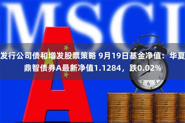 发行公司债和增发股票策略 9月19日基金净值：华夏鼎智债券A最新净值1.1284，跌0.02%