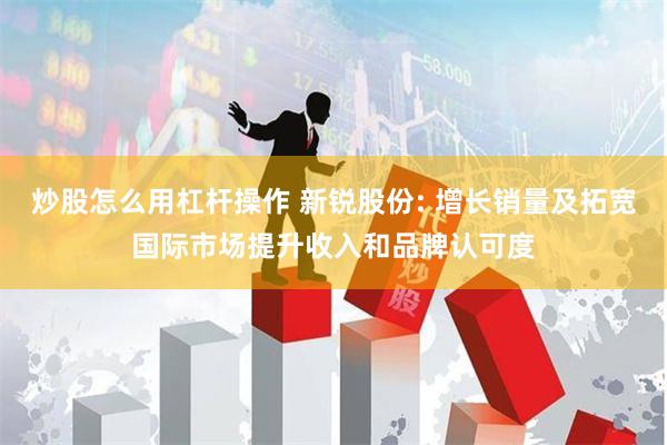 炒股怎么用杠杆操作 新锐股份: 增长销量及拓宽国际市场提升收入和品牌认可度