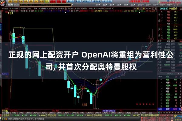 正规的网上配资开户 OpenAI将重组为营利性公司, 并首次分配奥特曼股权