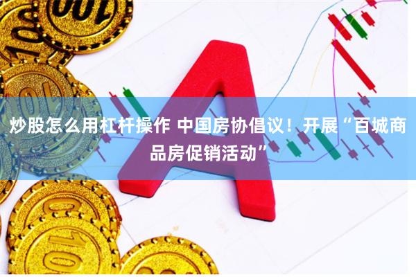 炒股怎么用杠杆操作 中国房协倡议！开展“百城商品房促销活动”