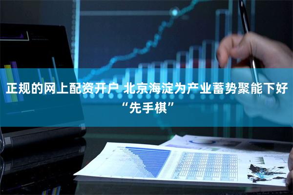 正规的网上配资开户 北京海淀为产业蓄势聚能下好“先手棋”