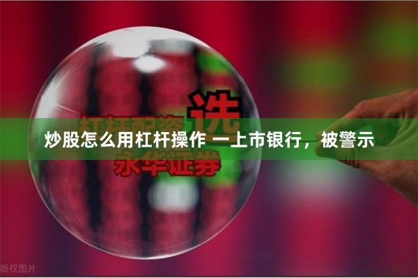 炒股怎么用杠杆操作 一上市银行，被警示