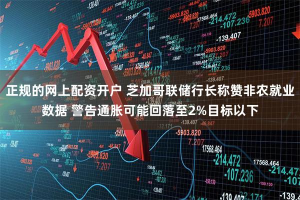 正规的网上配资开户 芝加哥联储行长称赞非农就业数据 警告通胀可能回落至2%目标以下