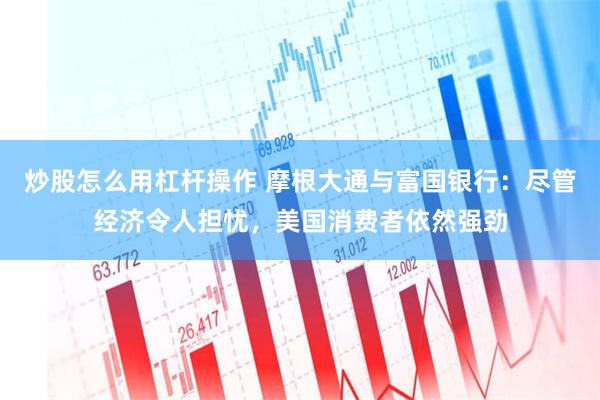 炒股怎么用杠杆操作 摩根大通与富国银行：尽管经济令人担忧，美国消费者依然强劲